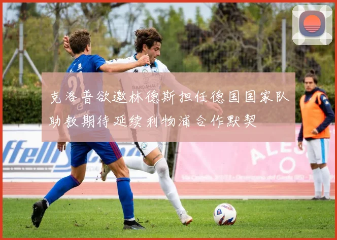 克洛普欲邀林德斯担任德国国家队助教期待延续利物浦合作默契