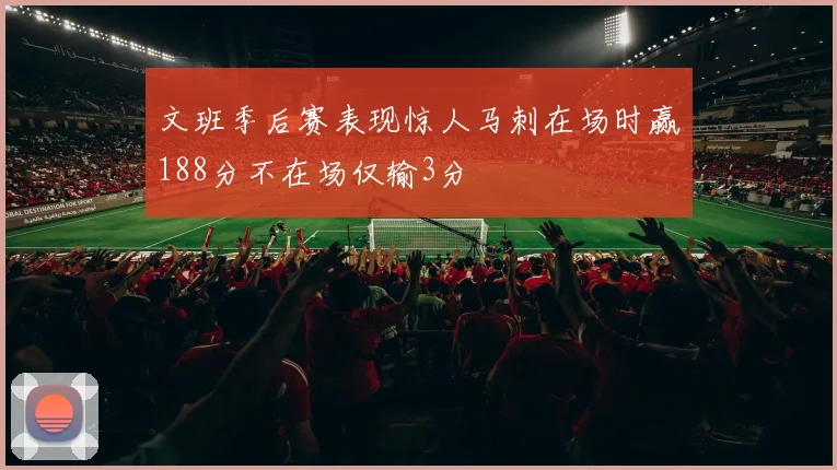 文班季后赛表现惊人马刺在场时赢188分不在场仅输3分