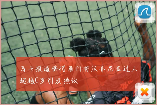马卡报道佛得角门将沃齐尼亚过人超越C罗引发热议