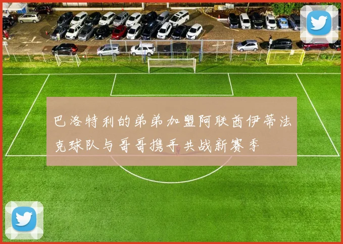 巴洛特利的弟弟加盟阿联酋伊蒂法克球队与哥哥携手共战新赛季
