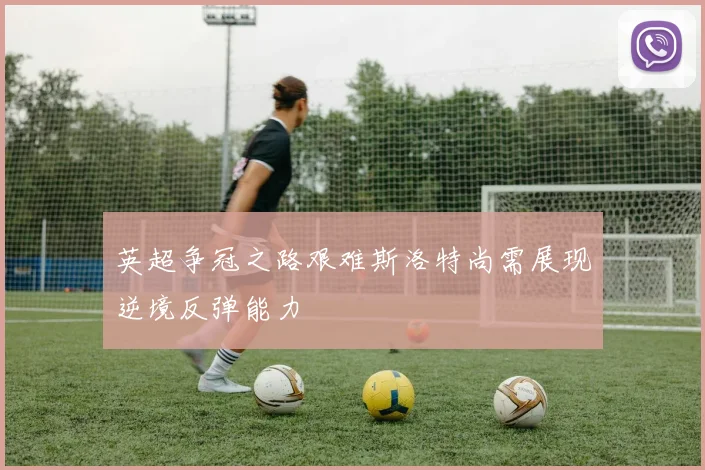 英超争冠之路艰难斯洛特尚需展现逆境反弹能力