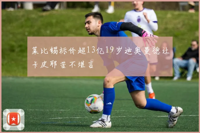 莱比锡标价超13亿19岁迪奥曼德让卡皮耶苦不堪言