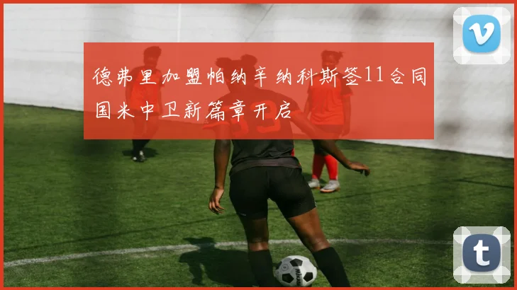 德弗里加盟帕纳辛纳科斯签11合同国米中卫新篇章开启