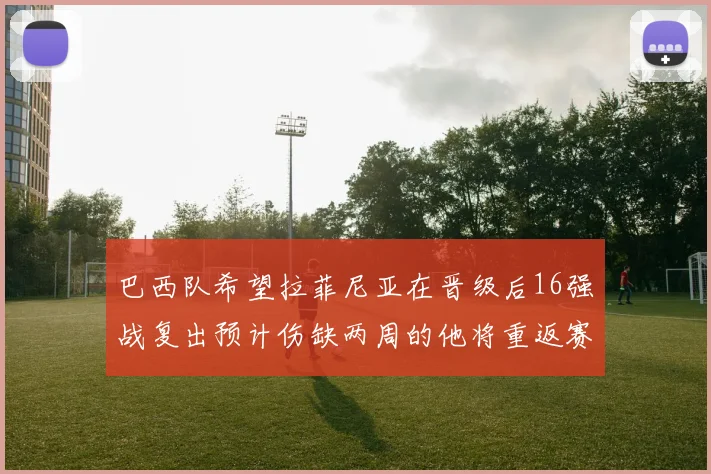 巴西队希望拉菲尼亚在晋级后16强战复出预计伤缺两周的他将重返赛场