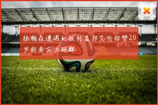 杨瀚森遭遇钉板封盖郭艾伦称赞20岁新秀实力超群