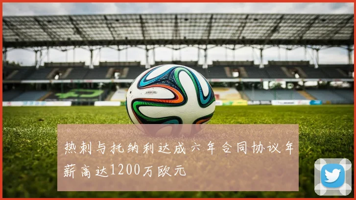 热刺与托纳利达成六年合同协议年薪高达1200万欧元