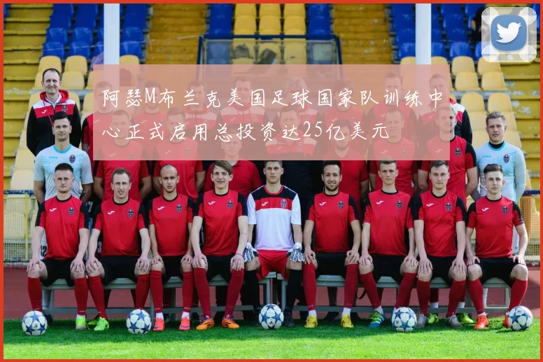 阿瑟M布兰克美国足球国家队训练中心正式启用总投资达25亿美元