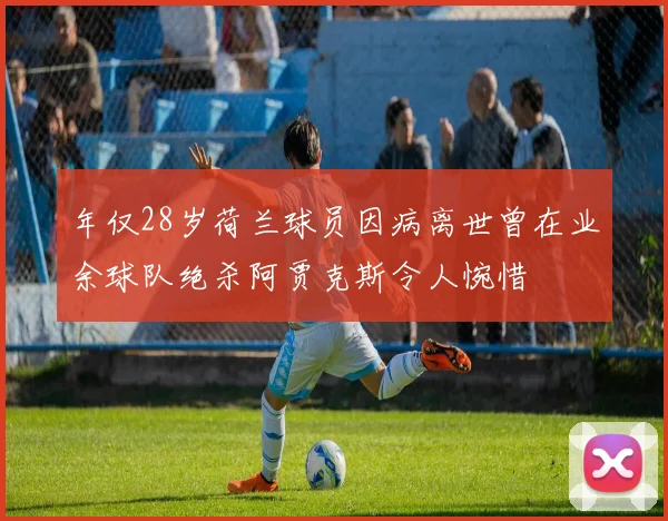 年仅28岁荷兰球员因病离世曾在业余球队绝杀阿贾克斯令人惋惜
