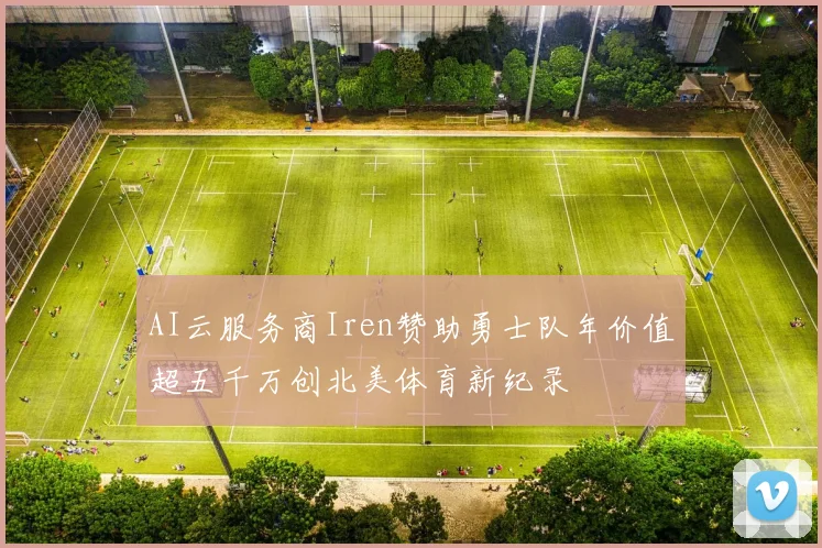 AI云服务商Iren赞助勇士队年价值超五千万创北美体育新纪录