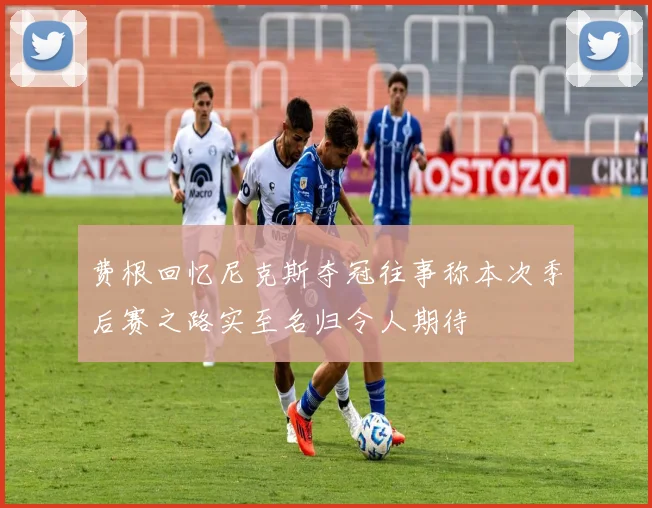 费根回忆尼克斯夺冠往事称本次季后赛之路实至名归令人期待