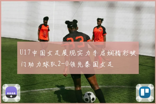 U17中国女足展现实力李启娴精彩破门助力球队2-0领先泰国女足